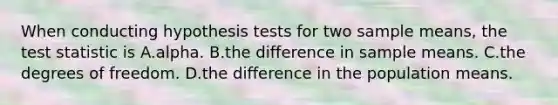 When conducting hypothesis tests for two sample means, <a href='https://www.questionai.com/knowledge/kzeQt8hpQB-the-test-statistic' class='anchor-knowledge'>the test statistic</a> is A.alpha. B.the difference in sample means. C.the degrees of freedom. D.the difference in the population means.