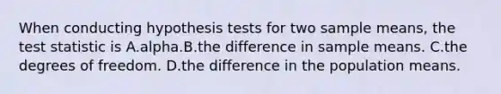 When conducting hypothesis tests for two sample means, <a href='https://www.questionai.com/knowledge/kzeQt8hpQB-the-test-statistic' class='anchor-knowledge'>the test statistic</a> is A.alpha.B.the difference in sample means. C.the degrees of freedom. D.the difference in the population means.