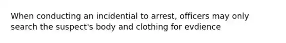 When conducting an incidential to arrest, officers may only search the suspect's body and clothing for evdience