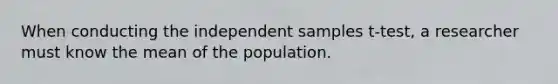 When conducting the independent samples t-test, a researcher must know the mean of the population.