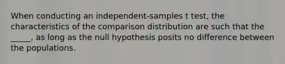 When conducting an independent-samples t test, the characteristics of the comparison distribution are such that the _____, as long as the null hypothesis posits no difference between the populations.