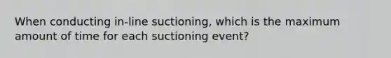 When conducting in-line suctioning, which is the maximum amount of time for each suctioning event?