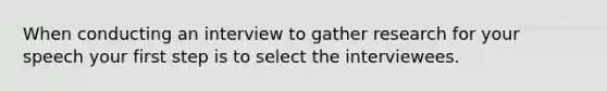 When conducting an interview to gather research for your speech your first step is to select the interviewees.