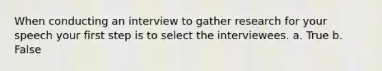 When conducting an interview to gather research for your speech your first step is to select the interviewees. a. True b. False