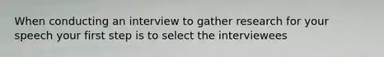 When conducting an interview to gather research for your speech your first step is to select the interviewees