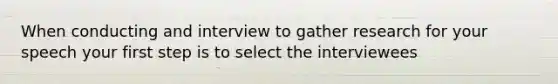 When conducting and interview to gather research for your speech your first step is to select the interviewees