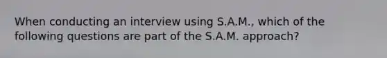 When conducting an interview using S.A.M., which of the following questions are part of the S.A.M. approach?