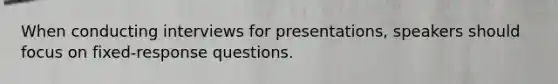 When conducting interviews for presentations, speakers should focus on fixed-response questions.