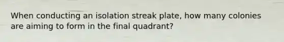 When conducting an isolation streak plate, how many colonies are aiming to form in the final quadrant?