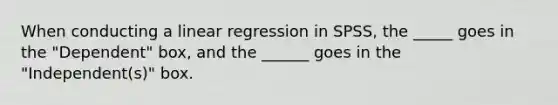 When conducting a linear regression in SPSS, the _____ goes in the "Dependent" box, and the ______ goes in the "Independent(s)" box.