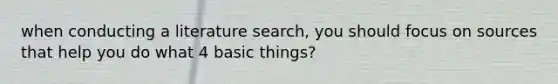 when conducting a literature search, you should focus on sources that help you do what 4 basic things?