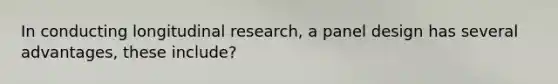 In conducting longitudinal research, a panel design has several advantages, these include?