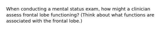 When conducting a mental status exam, how might a clinician assess frontal lobe functioning? (Think about what functions are associated with the frontal lobe.)