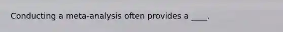 Conducting a meta-analysis often provides a ____.