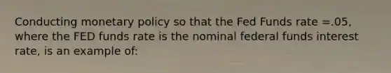 Conducting monetary policy so that the Fed Funds rate =.05, where the FED funds rate is the nominal federal funds interest rate, is an example of: