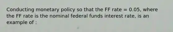 Conducting monetary policy so that the FF rate = 0.05, where the FF rate is the nominal federal funds interest rate, is an example of :