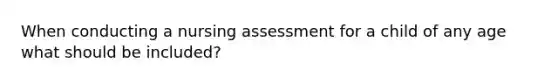 When conducting a nursing assessment for a child of any age what should be included?