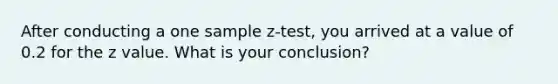 After conducting a one sample z-test, you arrived at a value of 0.2 for the z value. What is your conclusion?