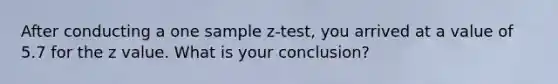 After conducting a one sample z-test, you arrived at a value of 5.7 for the z value. What is your conclusion?