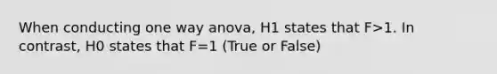 When conducting one way anova, H1 states that F>1. In contrast, H0 states that F=1 (True or False)