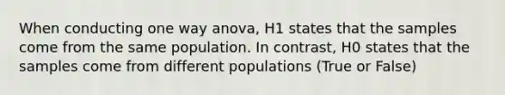 When conducting one way anova, H1 states that the samples come from the same population. In contrast, H0 states that the samples come from different populations (True or False)