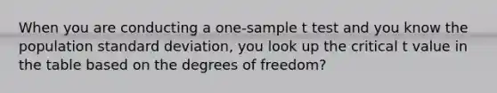 When you are conducting a one-sample t test and you know the population standard deviation, you look up the critical t value in the table based on the degrees of freedom?