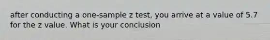 after conducting a one-sample z test, you arrive at a value of 5.7 for the z value. What is your conclusion