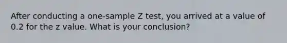 After conducting a one-sample Z test, you arrived at a value of 0.2 for the z value. What is your conclusion?