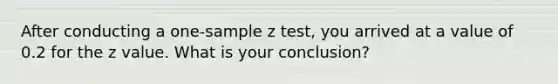 After conducting a one-sample z test, you arrived at a value of 0.2 for the z value. What is your conclusion?