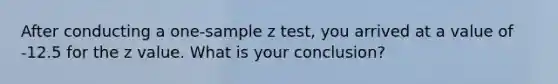 After conducting a one-sample z test, you arrived at a value of -12.5 for the z value. What is your conclusion?