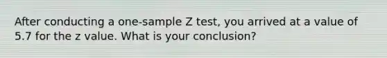 After conducting a one-sample Z test, you arrived at a value of 5.7 for the z value. What is your conclusion?