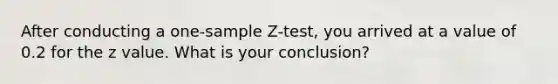 After conducting a <a href='https://www.questionai.com/knowledge/kicxsfNSZf-one-sample-z-test' class='anchor-knowledge'>one-sample z-test</a>, you arrived at a value of 0.2 for the z value. What is your conclusion?