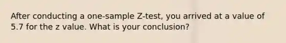 After conducting a one-sample Z-test, you arrived at a value of 5.7 for the z value. What is your conclusion?