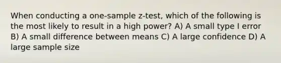 When conducting a one-sample z-test, which of the following is the most likely to result in a high power? A) A small type I error B) A small difference between means C) A large confidence D) A large sample size