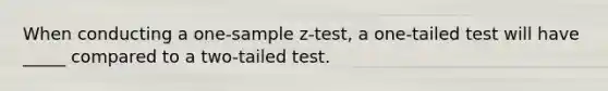 When conducting a <a href='https://www.questionai.com/knowledge/kicxsfNSZf-one-sample-z-test' class='anchor-knowledge'>one-sample z-test</a>, a one-tailed test will have _____ compared to a two-tailed test.