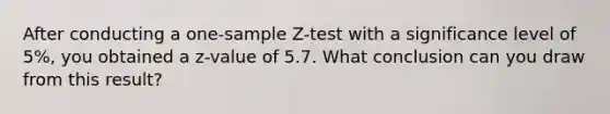 After conducting a one-sample Z-test with a significance level of 5%, you obtained a z-value of 5.7. What conclusion can you draw from this result?