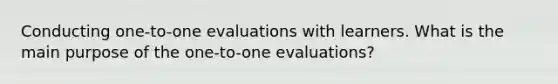 Conducting one-to-one evaluations with learners. What is the main purpose of the one-to-one evaluations?