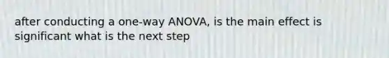 after conducting a one-way ANOVA, is the main effect is significant what is the next step