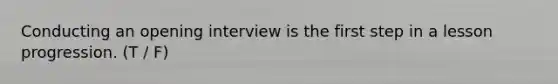 Conducting an opening interview is the first step in a lesson progression. (T / F)