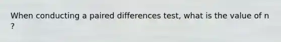 When conducting a paired differences test, what is the value of n ?