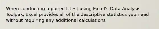 When conducting a paired t-test using Excel's Data Analysis Toolpak, Excel provides all of the descriptive statistics you need without requiring any additional calculations