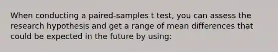 When conducting a paired-samples t test, you can assess the research hypothesis and get a range of mean differences that could be expected in the future by using: