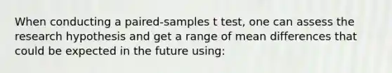 When conducting a paired-samples t test, one can assess the research hypothesis and get a range of mean differences that could be expected in the future using: