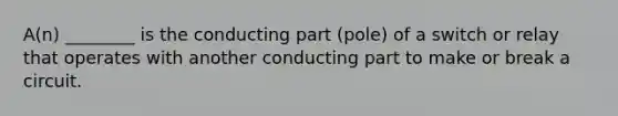 A(n) ________ is the conducting part (pole) of a switch or relay that operates with another conducting part to make or break a circuit.