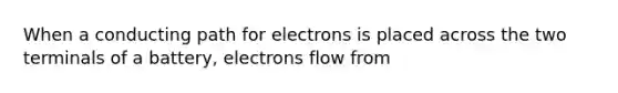 When a conducting path for electrons is placed across the two terminals of a battery, electrons flow from