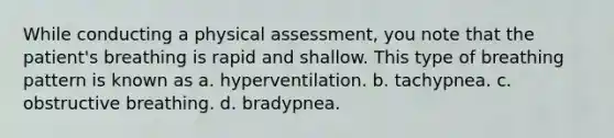 While conducting a physical assessment, you note that the patient's breathing is rapid and shallow. This type of breathing pattern is known as a. hyperventilation. b. tachypnea. c. obstructive breathing. d. bradypnea.