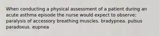 When conducting a physical assessment of a patient during an acute asthma episode the nurse would expect to observe: paralysis of accessory breathing muscles. bradypnea. pulsus paradoxus. eupnea