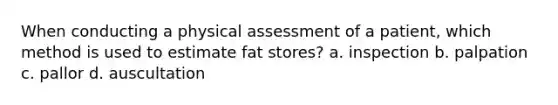 When conducting a physical assessment of a patient, which method is used to estimate fat stores? a. inspection b. palpation c. pallor d. auscultation