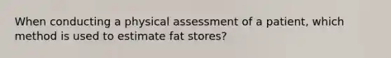 When conducting a physical assessment of a patient, which method is used to estimate fat stores?