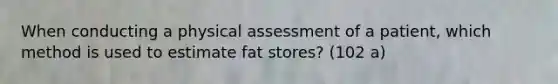 When conducting a physical assessment of a patient, which method is used to estimate fat stores? (102 a)